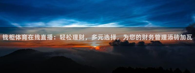 钱柜体育在线直播：轻松理财，多元选择，为您的财务管理添砖加瓦